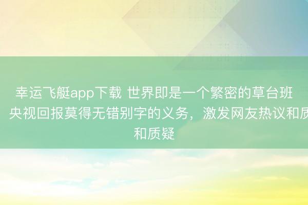 幸运飞艇app下载 世界即是一个繁密的草台班子，央视回报莫得无错别字的义务，激发网友热议和质疑