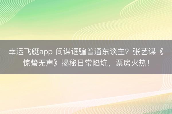 幸运飞艇app 间谍诓骗普通东谈主？张艺谋《惊蛰无声》揭秘日常陷坑，票房火热！