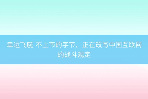 幸运飞艇 不上市的字节，正在改写中国互联网的战斗规定