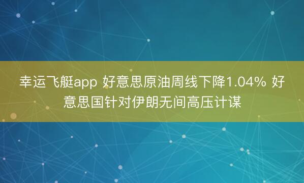 幸运飞艇app 好意思原油周线下降1.04% 好意思国针对伊朗无间高压计谋