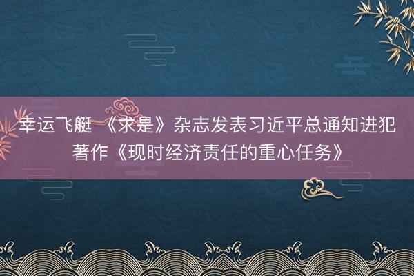 幸运飞艇 《求是》杂志发表习近平总通知进犯著作《现时经济责任的重心任务》
