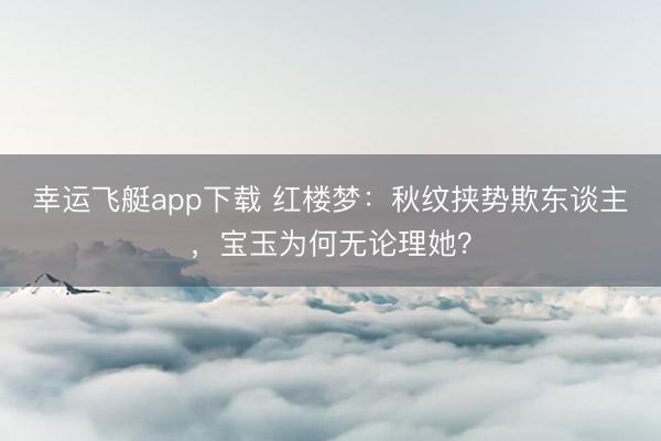 幸运飞艇app下载 红楼梦：秋纹挟势欺东谈主，宝玉为何无论理她？