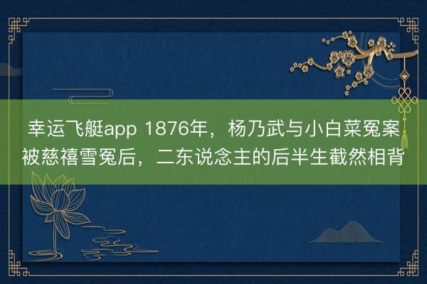 幸运飞艇app 1876年，杨乃武与小白菜冤案被慈禧雪冤后，二东说念主的后半生截然相背