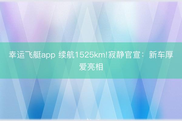 幸运飞艇app 续航1525km!寂静官宣：新车厚爱亮相