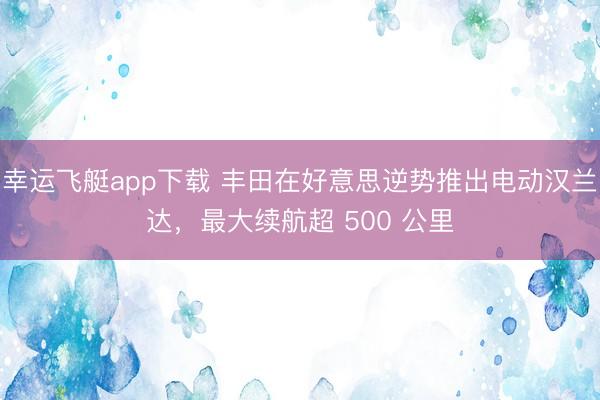 幸运飞艇app下载 丰田在好意思逆势推出电动汉兰达，最大续航超 500 公里