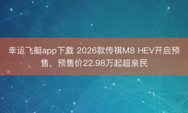 幸运飞艇app下载 2026款传祺M8 HEV开启预售，预售价22.98万起超亲民