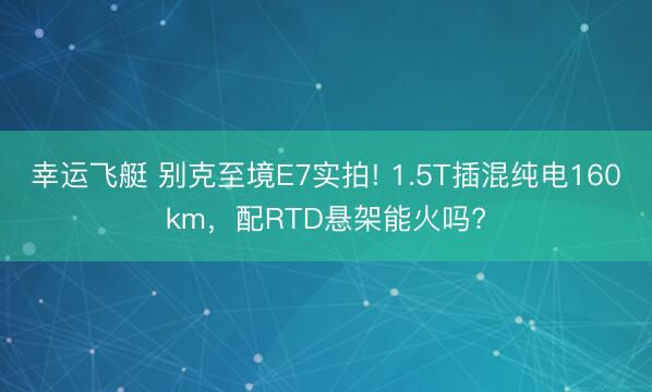 幸运飞艇 别克至境E7实拍! 1.5T插混纯电160km,配RTD悬架能火吗?