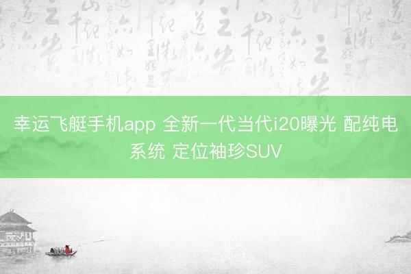 幸运飞艇手机app 全新一代当代i20曝光 配纯电系统 定位袖珍SUV