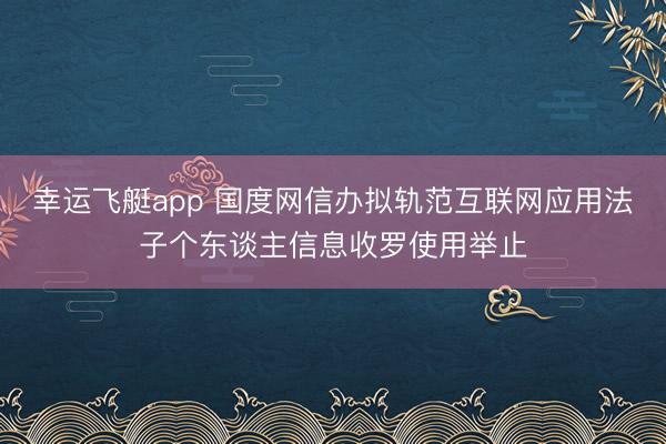 幸运飞艇app 国度网信办拟轨范互联网应用法子个东谈主信息收罗使用举止