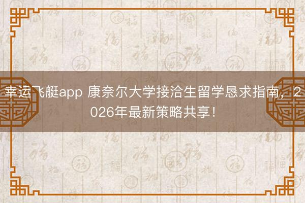 幸运飞艇app 康奈尔大学接洽生留学恳求指南，2026年最新策略共享！