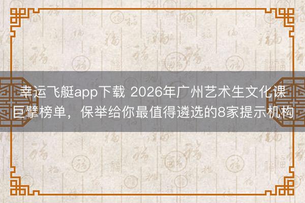 幸运飞艇app下载 2026年广州艺术生文化课巨擘榜单,保举给你最值得遴选的8家提示机构