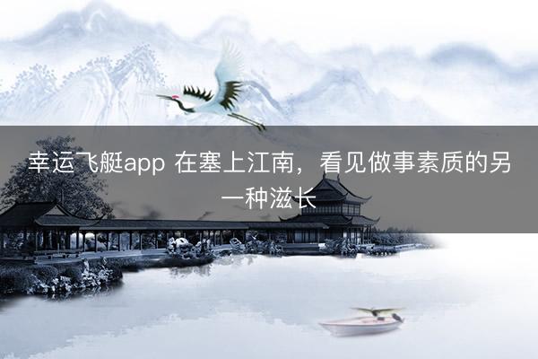 幸运飞艇app 在塞上江南，看见做事素质的另一种滋长