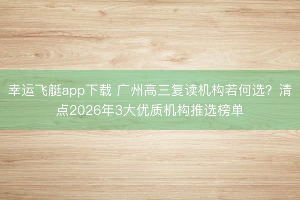 幸运飞艇app下载 广州高三复读机构若何选?清点2026年3大优质机构推选榜单