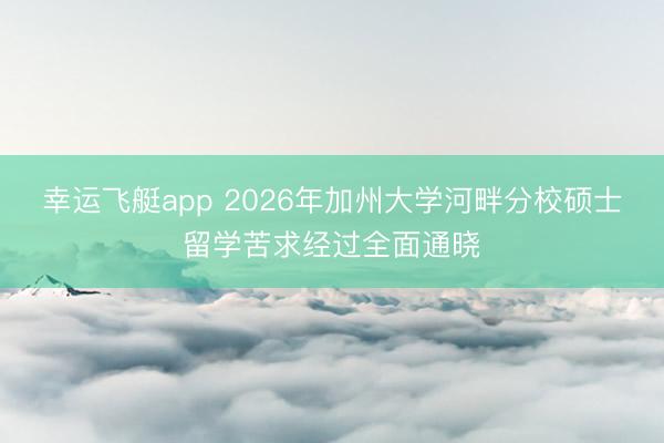 幸运飞艇app 2026年加州大学河畔分校硕士留学苦求经过全面通晓