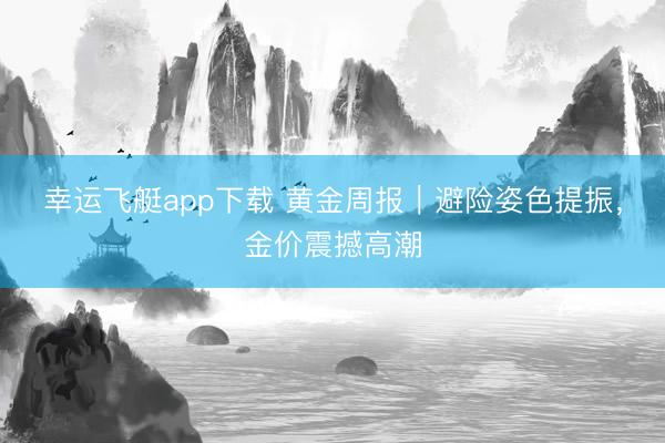 幸运飞艇app下载 黄金周报|避险姿色提振,金价震撼高潮
