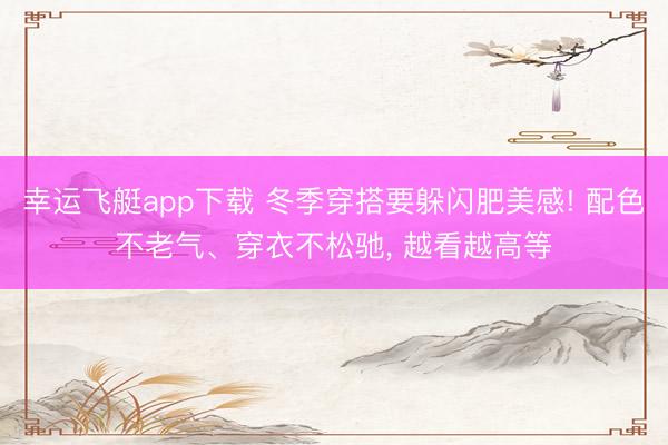 幸运飞艇app下载 冬季穿搭要躲闪肥美感! 配色不老气、穿衣不松驰， 越看越高等