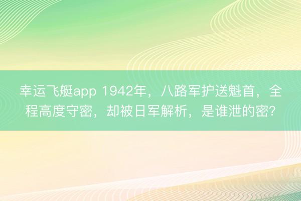 幸运飞艇app 1942年,八路军护送魁首,全程高度守密,却被日军解析,是谁泄的密?