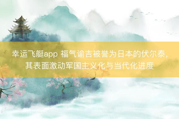 幸运飞艇app 福气谕吉被誉为日本的伏尔泰,其表面激动军国主义化与当代化进度