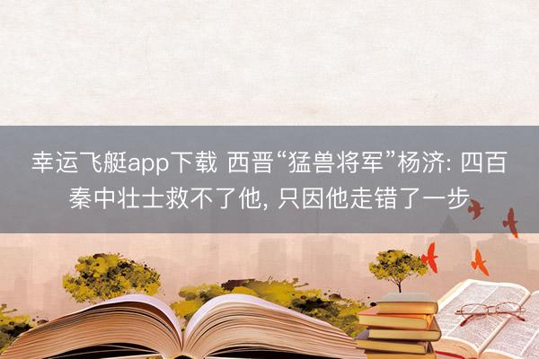 幸运飞艇app下载 西晋“猛兽将军”杨济: 四百秦中壮士救不了他， 只因他走错了一步