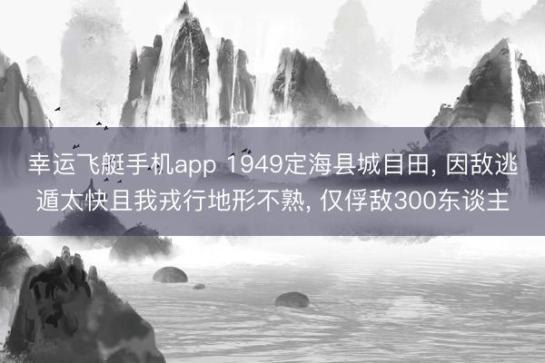 幸运飞艇手机app 1949定海县城目田， 因敌逃遁太快且我戎行地形不熟， 仅俘敌300东谈主