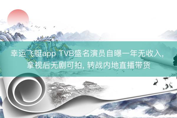 幸运飞艇app TVB盛名演员自曝一年无收入， 拿视后无剧可拍， 转战内地直播带货