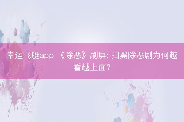 幸运飞艇app 《除恶》刷屏: 扫黑除恶剧为何越看越上面?