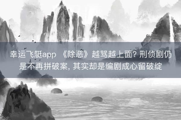 幸运飞艇app 《除恶》越骂越上面? 刑侦剧仍是不再拼破案， 其实却是编剧成心留破绽