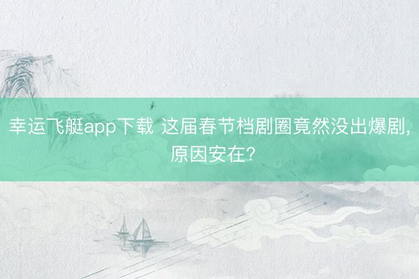 幸运飞艇app下载 这届春节档剧圈竟然没出爆剧, 原因安在?