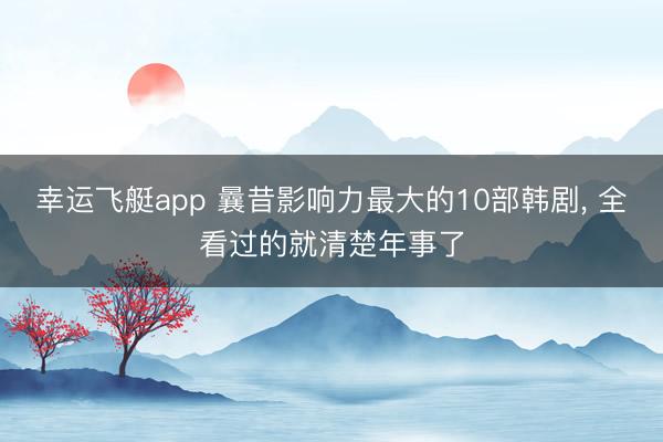 幸运飞艇app 曩昔影响力最大的10部韩剧， 全看过的就清楚年事了