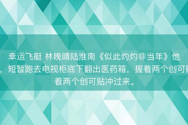 幸运飞艇 林晚晴陆淮南《似此灼灼非当年》他愣了几秒,短暂跑去电视柜底下翻出医药箱,握着两个创可贴冲过来。