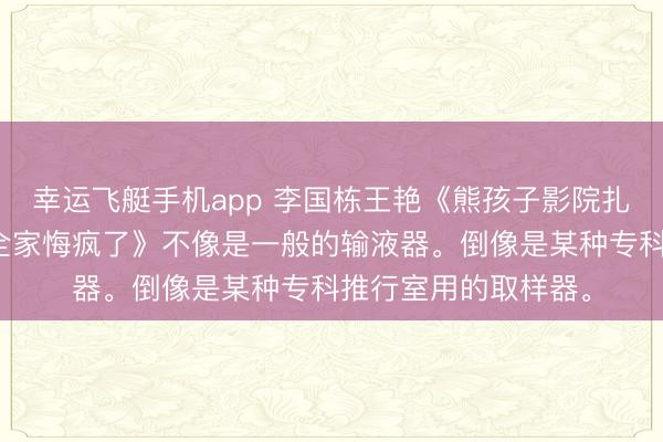 幸运飞艇手机app 李国栋王艳《熊孩子影院扎针我说是艾滋血他全家悔疯了》不像是一般的输液器。倒像是某种专科推行室用的取样器。