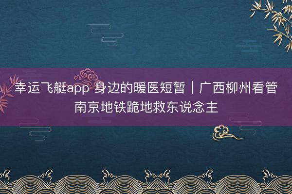 幸运飞艇app 身边的暖医短暂｜广西柳州看管南京地铁跪地救东说念主