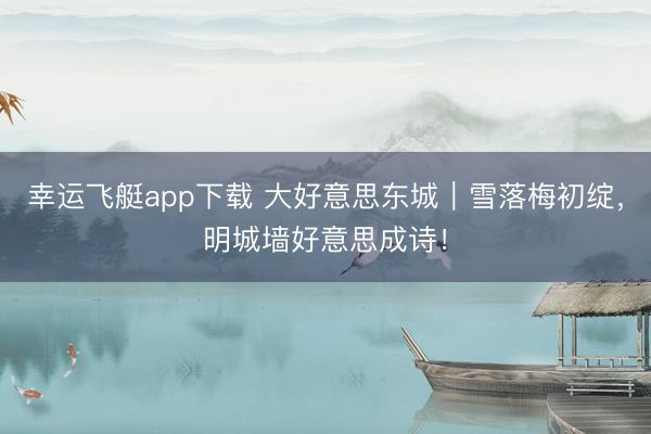 幸运飞艇app下载 大好意思东城｜雪落梅初绽，<a href=