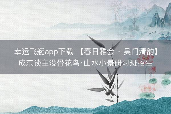 幸运飞艇app下载 【春日雅会 · 吴门清韵】成东谈主没骨花鸟·山水小景研习班招生