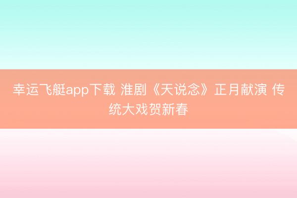 幸运飞艇app下载 淮剧《天说念》正月献演 传统大戏贺新春