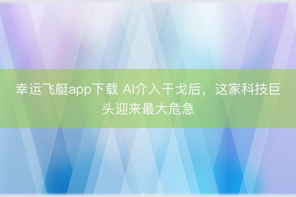 幸运飞艇app下载 AI介入干戈后，这家科技巨头迎来最大危急