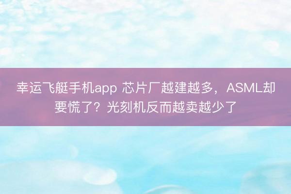 幸运飞艇手机app 芯片厂越建越多，ASML却要慌了？光刻机反而越卖越少了